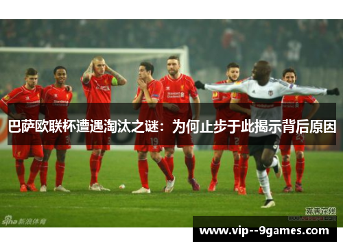 巴萨欧联杯遭遇淘汰之谜：为何止步于此揭示背后原因
