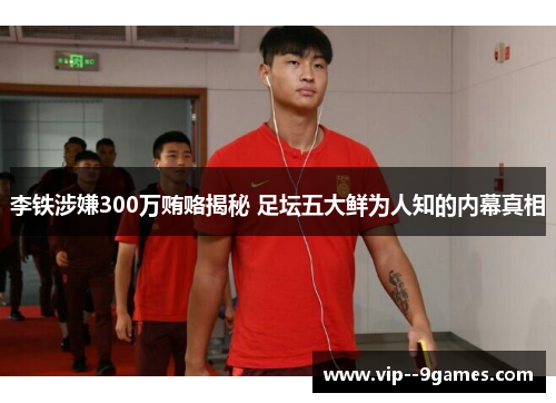 李铁涉嫌300万贿赂揭秘 足坛五大鲜为人知的内幕真相